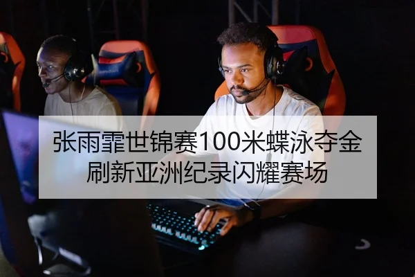 张雨霏世锦赛100米蝶泳夺金 刷新亚洲纪录闪耀赛场